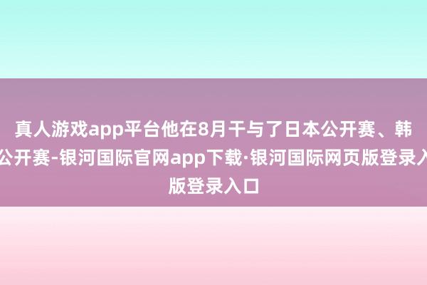 真人游戏app平台他在8月干与了日本公开赛、韩国公开赛-银河