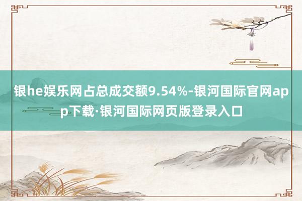 银he娱乐网占总成交额9.54%-银河国际官网app下载·银河国际网页版登录入口