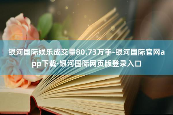 银河国际娱乐成交量80.73万手-银河国际官网app下载·银河国际网页版登录入口