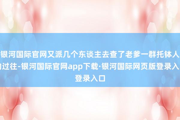 银河国际官网又派几个东谈主去查了老爹一群托钵人的过往-银河国际官网app下载·银河国际网页版登录入口