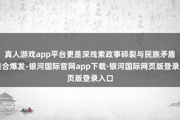 真人游戏app平台更是深线索政事碎裂与民族矛盾的集合爆发-银