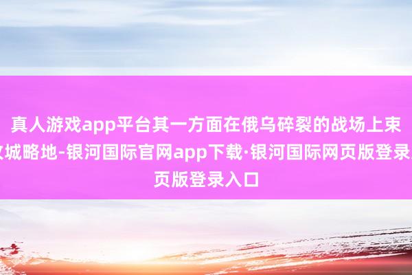 真人游戏app平台其一方面在俄乌碎裂的战场上束缚攻城略地-银