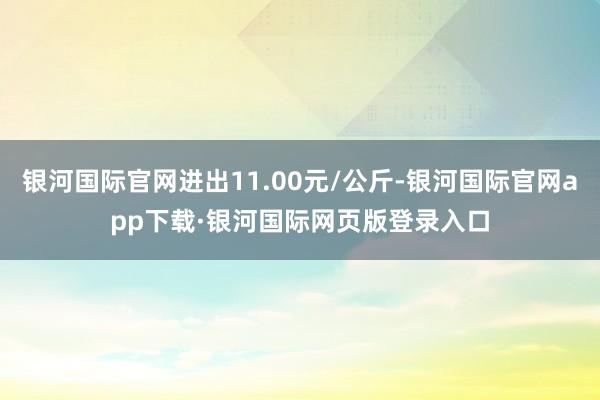 银河国际官网进出11.00元/公斤-银河国际官网app下载·