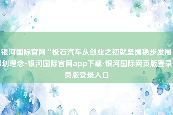 银河国际官网“极石汽车从创业之初就坚握稳步发展的谋划理念-银