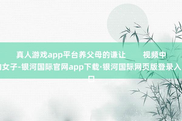 真人游戏app平台养父母的谦让        视频中的女子-