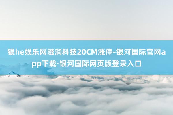 银he娱乐网滋润科技20CM涨停-银河国际官网app下载·银