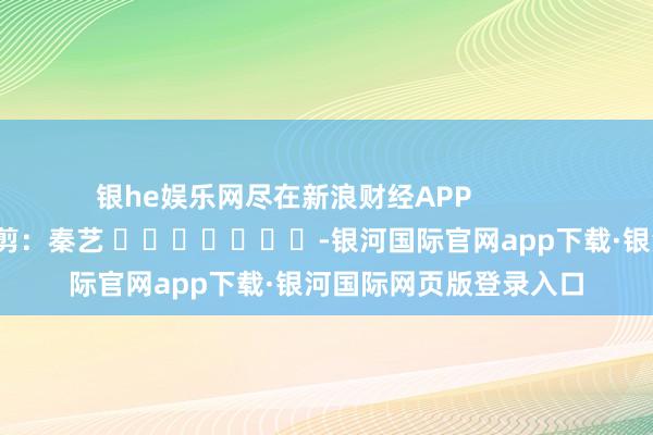 银he娱乐网尽在新浪财经APP            			