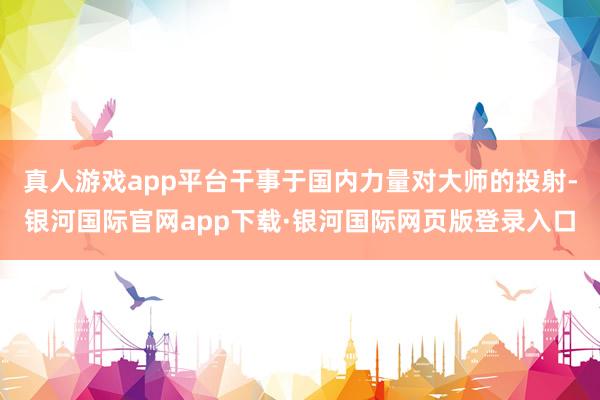 真人游戏app平台干事于国内力量对大师的投射-银河国际官网a