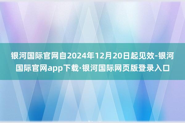 银河国际官网自2024年12月20日起见效-银河国际官网ap