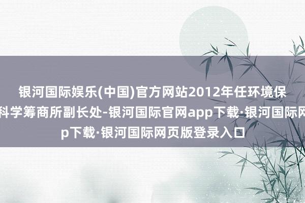 银河国际娱乐(中国)官方网站2012年任环境保护部华南环境科