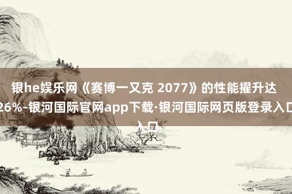 银he娱乐网《赛博一又克 2077》的性能擢升达 26%-银