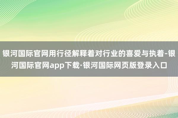 银河国际官网用行径解释着对行业的喜爱与执着-银河国际官网ap