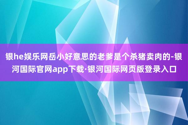 银he娱乐网岳小好意思的老爹是个杀猪卖肉的-银河国际官网ap