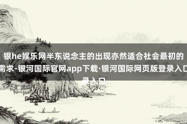 银he娱乐网半东说念主的出现亦然适合社会最初的需求-银河国际