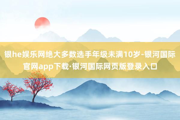 银he娱乐网绝大多数选手年级未满10岁-银河国际官网app下载·银河国际网页版登录入口