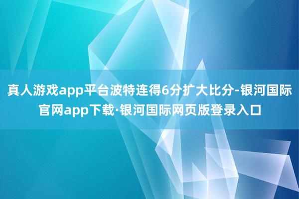 真人游戏app平台波特连得6分扩大比分-银河国际官网app下载·银河国际网页版登录入口