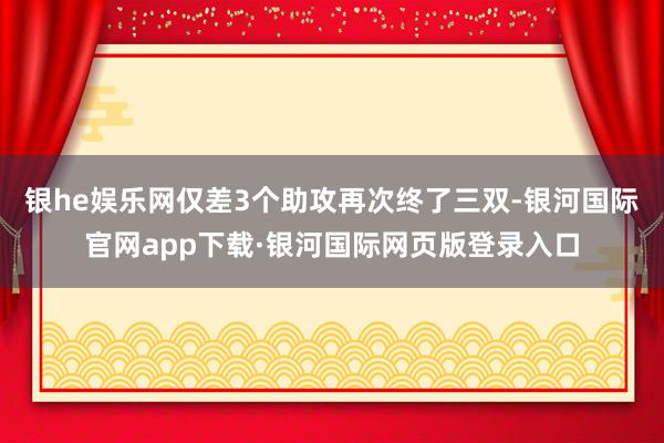 银he娱乐网仅差3个助攻再次终了三双-银河国际官网app下载·银河国际网页版登录入口