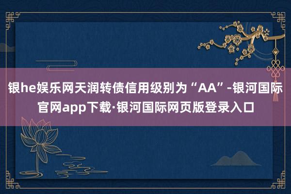 银he娱乐网天润转债信用级别为“AA”-银河国际官网app下载·银河国际网页版登录入口