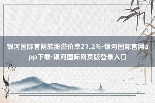 银河国际官网转股溢价率21.2%-银河国际官网app下载·银河国际网页版登录入口