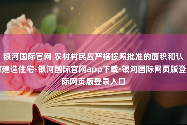 银河国际官网 农村村民应严格按照批准的面积和认识许可建造住宅-银河国际官网app下载·银河国际网页版登录入口