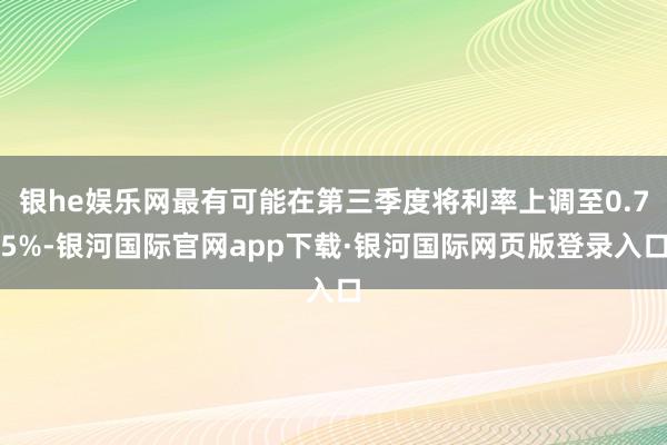 银he娱乐网最有可能在第三季度将利率上调至0.75%-银河国