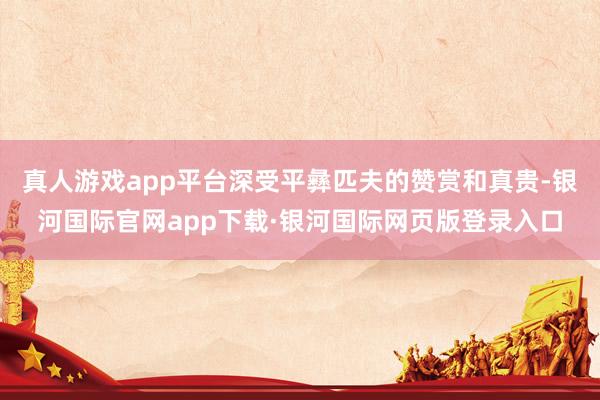 真人游戏app平台深受平彝匹夫的赞赏和真贵-银河国际官网ap